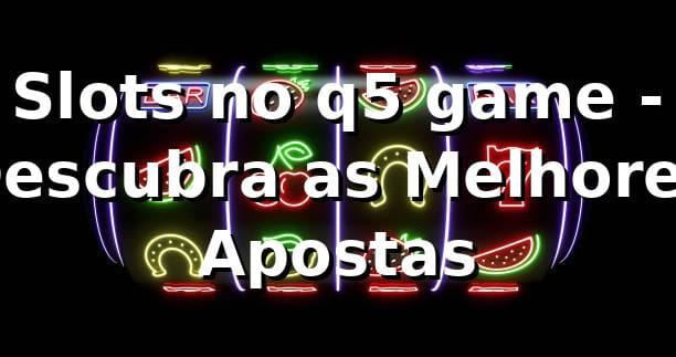 Slots no q5 game - Descubra as Melhores Apostas